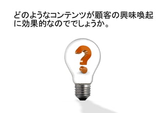 どのようなコンテンツが顧客の興味喚起
に効果的なのででしょうか。	
 