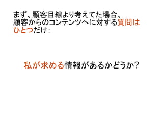 まず、顧客目線より考えてた場合、
顧客からのコンテンツへに対する質問は
ひとつだけ：
	
私が求める情報があるかどうか?
 