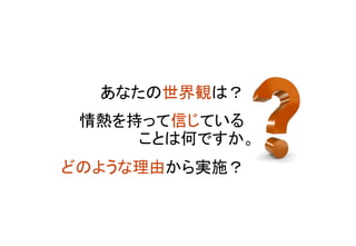 あなたの世界観は？
情熱を持って信じている
ことは何ですか。
どのような理由から実施？
	
 