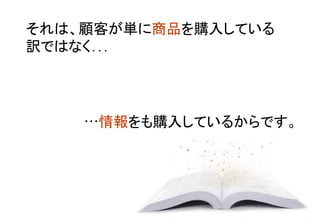それは、顧客が単に商品を購入している
訳ではなく… 	
…情報をも購入しているからです。	
 