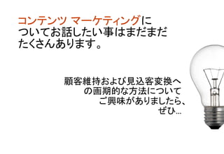 コンテンツ マーケティングに 
ついてお話したい事はまだまだ	
たくさんあります。	
顧客維持および見込客変換へ
の画期的な方法について	
ご興味がありましたら、	
ぜひ... 	
 