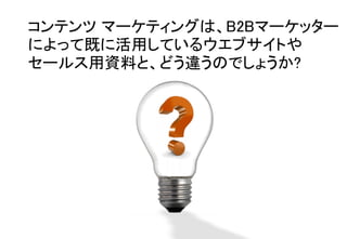 コンテンツ マーケティングは、B2Bマーケッター
によって既に活用しているウエブサイトや	
セールス用資料と、どう違うのでしょうか?	
 