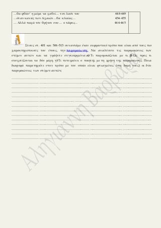 …θα φθάσ’ η μέρα να χαθεί… τον λαόν του 448-449
…όταν κανείς των Αχαιών…θα κλαίεις… 454-455
… Αλλά παρά τον θρήνον σου… ο τάφος… 464-465
Στους στ. 401 και 506-513 συναντάμε έναν εκφραστικό τρόπο που είναι από τους πιο
χαρακτηριστικούς του έπους, την παρομοίωση. Να αναλύσετε τις παρομοιώσεις των
στίχων αυτών και να γράψετε συγκεκριμένα: α) Τι παρομοιάζεται με τι. β) Ως προς τι
συσχετίζονται τα δύο μέρη. γ) Τι πετυχαίνει ο ποιητής με τη χρήση της παρομοίωσης. Ποια
διαφορά παρατηρείτε στον τρόπο με τον οποίο είναι φτιαγμένες (στη δομή τους) οι δύο
παρομοιώσεις των στίχων αυτών;
……………………………………………………………………………………………………………………………
……………………………………………………………………………………………………………………………
……………………………………………………………………………………………………………………………
……………………………………………………………………………………………………………………………
……………………………………………………………………………………………………………………………
……………………………………………………………………………………………………………………………
……………………………………………………………………………………………………………………………
……………………………………………………………………………………………………………………………
……………………………………………………………………………………………………………………………
……………………………………………………………………………………………………………………………
……………………………………………………………………………………………………………………………
……………………………………………………………………………………………………………………………
……………………………………………………………………………………………………………………………
………………………………………………………………………………………………………………………….
 