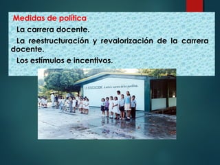 Medidas de política.
La carrera docente.
La reestructuración y revalorización de la carrera
docente.
Los estímulos e incentivos.
 