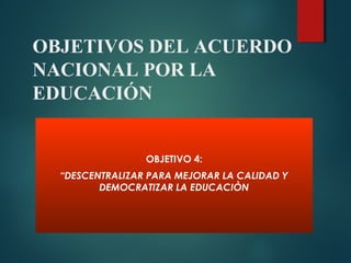 OBJETIVOS DEL ACUERDO
NACIONAL POR LA
EDUCACIÓN
OBJETIVO 4:
“DESCENTRALIZAR PARA MEJORAR LA CALIDAD Y
DEMOCRATIZAR LA EDUCACIÒN
 