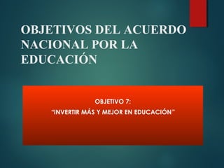OBJETIVOS DEL ACUERDO
NACIONAL POR LA
EDUCACIÓN
OBJETIVO 7:
“INVERTIR MÁS Y MEJOR EN EDUCACIÓN”
 