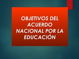 OBJETIVOS DEL
ACUERDO
NACIONAL POR LA
EDUCACIÓN
 