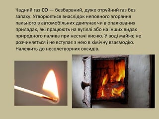 Чадний газ CO — безбарвний, дуже отруйний газ без
запаху. Утворюється внаслідок неповного згоряння
пального в автомобільни...