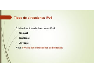 Tipos de direcciones IPv6
Existen tres tipos de direcciones IPv6:
• Unicast
• Multicast
• Anycast
Nota: IPv6 no tiene direcciones de broadcast.
 