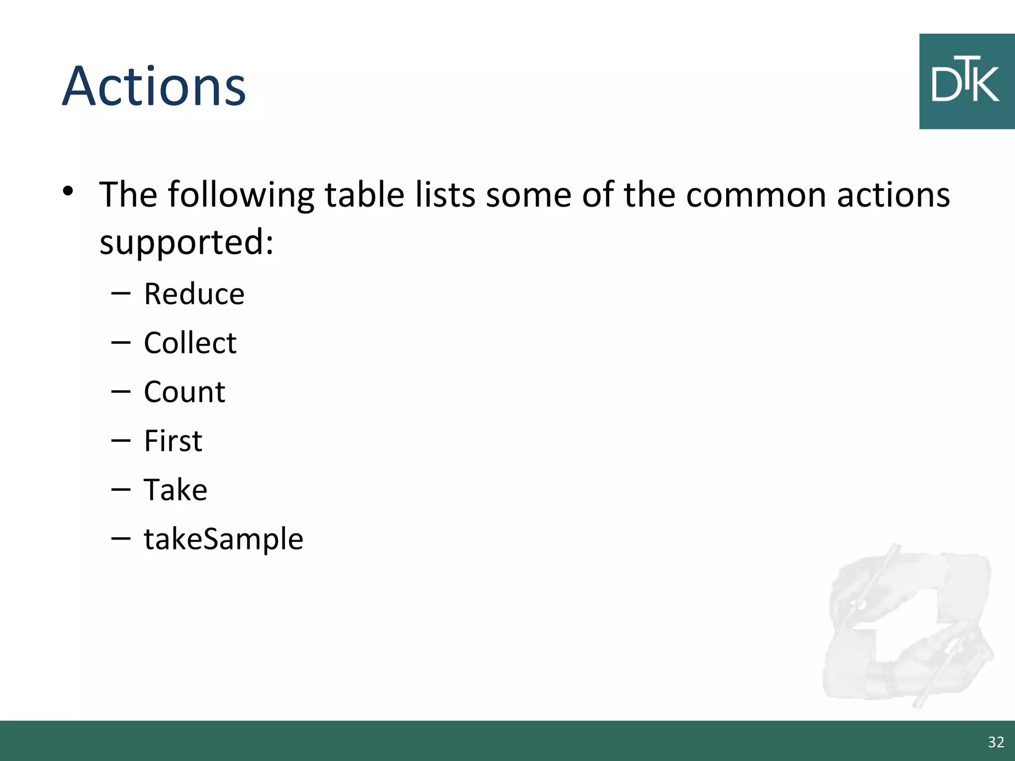 Actions
• The following table lists some of the common actions
supported:
– Reduce
– Collect
– Count
– First
– Take
– takeSample
32
 