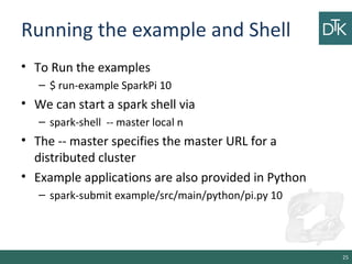 Running the example and Shell
• To Run the examples
– $ run-example SparkPi 10
• We can start a spark shell via
– spark-sh...