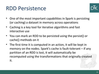 RDD Persistence
• One of the most important capabilities in Spark is persisting
(or caching) a dataset in memory across op...
