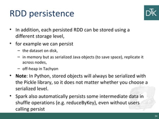 RDD persistence
• In addition, each persisted RDD can be stored using a
different storage level,
• for example we can pers...