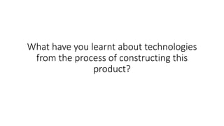 What have you learnt about technologies
from the process of constructing this
product?
 