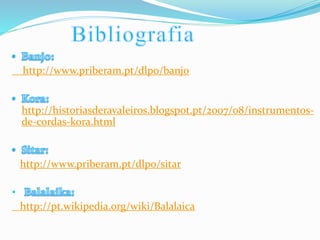 http://www.priberam.pt/dlpo/banjo
http://historiasderavaleiros.blogspot.pt/2007/08/instrumentos-
de-cordas-kora.html
http://www.priberam.pt/dlpo/sitar
•
http://pt.wikipedia.org/wiki/Balalaica
 