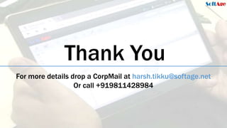 9
SoftAge Information Technology Ltd. : Confidential13 January 2015
Thank You
For more details drop a CorpMail at harsh.tikku@softage.net
Or call +919811428984
 