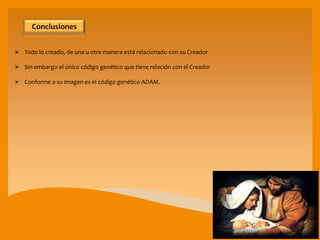  Todo lo creado, de una u otra manera está relacionado con su Creador
 Sin embargo el único código genético que tiene relación con el Creador
 Conforme a su imagen es el código genético ADAM.
Conclusiones
 