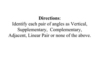 Directions:
Identify each pair of angles as Vertical,
Supplementary, Complementary,
Adjacent, Linear Pair or none of the above.
 