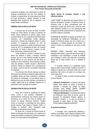 AMF PRÉ-VESTIBULAR - APOSTILA DE SOCIOLOGIA
Prof. Vinícius Reccanello de Almeida
13
pensamento sociológico, que predominaram na história da
instituição pernambucana, que teve forte influência no
Nordeste, e posteriormente, em outras escolas pelo Brasil.
As bases germânicas e inglesas nortearam as teses
defendidas pelos acadêmicos, que as adaptaram a um
modelo tropical “mundializado”.
PRIMEIRA FASE DA ESCOLA DE RECIFE
A primeira fase da Escola de Direito do Recife,
iniciada por Tobias Barreto, foi objeto de polêmica em
muitos círculos intelectuais do período. Alguns críticos
acusavam Barreto de ser o protótipo da bacharelice latino-
americana, com características erudita, agressiva,
provinciana e alienada dos problemas políticos e sociais
concretos. O componente germânico na linha de
pensamento do acadêmico e escritor pernambucano surge
a partir de 1871. Foi simpatizante de Kant e do monismo
evolucionista de Heckel e Spencer, enquanto em São
Paulo, predominava o positivismo de Comte.
Tobias Barreto foi o primeiro a perceber os maus
efeitos que produzia no Brasil, a excessiva influência
francesa, que era a única influência européia do período.
Barreto afirmava em seus discursos que não aderia ao
socialismo e nem ao liberalismo. Ele era Kantiano no Brasil,
antes dos alemães, e também recusava o determinismo
econômico. Barreto era indignado com o sociologismo da
sua época, o qual era para ele um simplismo mecanicista
ou organicista.
Por outro lado, Sílvio Romero distinguiu as ciências
da natureza como fenômenos mecânicos regidos pela lei de
causalidade, alheios aos fatos conscientes e voluntários,
das ciências da humanidade, na qual estariam todos os
fenômenos nos quais se acham inerentes a consciência e a
vontade, regidos pela lei da finalidade. Segundo ele, é
justamente aí que a sociologia se encaixaria.
SEGUNDA FASE DA ESCOLA DE RECIFE
Nessa fase a Escola foi coordenada por Gilberto
Freyre. Coube a este estudioso implementar os
empreendimentos institucionais das Ciências Sociais em
Pernambuco, já no século XX. Freyre se esforçou para
construir um espaço institucional autônomo. Também
inovou ao acrescentar a antropologia aos seus estudos,
quando escreveu “Casa Grande e Senzala” (1933) e a
“Ecologia do Nordeste” (1937), estendendo esses
parâmetros ao internacional mundo tropical.
No século XXI, a herança da Primeira Escola do
Recife e da Segunda continuará sendo a da insistência nos
estudos das questões e soluções dos problemas brasileiros,
mesmo num mundo cada vez mais globalizado.
Alguns autores da sociologia brasileira e suas
influências teóricas
LAURO SODRÉ: foi influenciado por Auguste Comte. Foi
discípulo de Benjamim Constant. A filosofia de Comte vai
influenciar muito no Brasil, principalmente junto aos
republicanos, quando eles vinham com o intuito de ordem
social. Benjamin Constant foi um dos responsáveis pela
divulgação da filosofia positivista entre os republicanos que
buscavam organizar a sociedade.
FERNANDO DE AZEVEDO: foi seguidor de Durkheim. Sua
preocupação era estritamente metodológica, de como
analisar os fenômenos sociais, qual era a postura que o
investigador e o cientista deveriam ter. No entanto, em
nenhum momento sua sociologia se volta para os fatos
sociais.
BRANDÃO LOPES: influenciado pelo historicismo
weberiano (Max Weber), Lopes dizia que deve-se exigir do
investigador o rigor metodológico, o recorte da realidade
que é complexa, e utilizar o tipo ideal para a comparação
daquilo que se busca entender, isto é, a realidade do
estudo.
A revolução científica só é consolidada quando
chega ao Brasil a teoria marxista. A dialética vai permitir. A
dialética vai permitir que a discussão venha para a área
acadêmica mais crítica e vai exigir que se coloque uma
prática nessa teoria.
Ao chegar ao Brasil, a corrente marxista é dividida
em duas vertentes:
 Marxismo Confessional: é o marxismo mais prático,
militante. Essa vertente vai orientar a formação de
sindicatos, a formação dos partidos de massa.
Expoentes: CAIO PRADO JÚNIOR, LEANDRO
KONDER e CARLOS NELSON COUTINHO.
 Marxismo Metodológico: é constituído pelos teóricos
que trabalhavam mais o plano da ciência, a plano da
discussão, do materialismo filosófico, dialético, do
Socialismo científico, e no qual se concentra a
discussão do plano teórico de Marx. Expoentes:
OTÁVIO IANNI e FRANCISCO WEFFORT.
As primeiras instituições
A sociologia, como conhecimento sistemático e
metódico da sociedade, surge no Brasil na década de 1930,
com a fundação da Escola Livre de Sociologia e Política
 