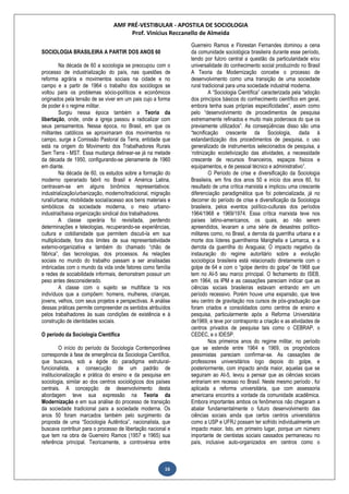 AMF PRÉ-VESTIBULAR - APOSTILA DE SOCIOLOGIA
Prof. Vinícius Reccanello de Almeida
16
SOCIOLOGIA BRASILEIRA A PARTIR DOS ANOS 60
Na década de 60 a sociologia se preocupou com o
processo de industrialização do país, nas questões de
reforma agrária e movimentos sociais na cidade e no
campo e a partir de 1964 o trabalho dos sociólogos se
voltou para os problemas sócio-políticos e econômicos
originados pela tensão de se viver em um pais cujo a forma
de poder é o regime militar.
Surgiu nessa época também a Teoria da
libertação, onde, onde a igreja passou a radicalizar com
seus pensamentos. Nessa época, no Brasil, em que os
militantes católicos se aproximaram dos movimentos no
campo, surge a Comissão Pastoral da Terra, entidade que
está na origem do Movimento dos Trabalhadores Rurais
Sem Terra - MST. Essa mudança delinear-se já na metade
da década de 1950, configurando-se plenamente de 1960
em diante.
Na década de 60, os estudos sobre a formação do
moderno operariado fabril no Brasil e América Latina,
centravam-se em alguns binômios representativos:
industrialização/urbanização, moderno/tradicional, migração
rural/urbana; mobilidade social/acesso aos bens materiais e
simbólicos da sociedade moderna, o meio urbano-
industrial/baixa organização sindical dos trabalhadores.
A classe operária foi revisitada, perdendo
determinações e teleologias, recuperando-se experiências,
cultura e cotidianidade que permitem discuti-la em sua
multiplicidade, fora dos limites de sua representatividade
externo-organizativa e também do chamado “chão de
fábrica”, das tecnologias, dos processos. As relações
sociais no mundo do trabalho passam a ser analisadas
imbricadas com o mundo da vida onde fatores como família
e redes de sociabilidade informais, demonstram possuir um
peso antes desconsiderado.
A classe com o sujeito se multiface ta nos
indivíduos que a compõem: homens, mulheres, crianças,
jovens, velhos, com seus projetos e perspectivas. A análise
dessas práticas permite compreender os sentidos atribuídos
pelos trabalhadores às suas condições de existência e à
construção de identidades sociais.
O período da Sociologia Científica
O início do período da Sociologia Contemporânea
corresponde à fase de emergência da Sociologia Científica,
que buscava, sob a égide do paradigma estrutural-
funcionalista, a consecução de um padrão de
institucionalização e prática do ensino e da pesquisa em
sociologia, similar ao dos centros sociológicos dos países
centrais. A concepção de desenvolvimento desta
abordagem teve sua expressão na Teoria da
Modernização e em sua análise do processo de transição
da sociedade tradicional para a sociedade moderna. Os
anos 50 foram marcados também pelo surgimento da
proposta de uma “Sociologia Autêntica”, nacionalista, que
buscava contribuir para o processo de libertação nacional e
que tem na obra de Guerreiro Ramos (1957 e 1965) sua
referência principal. Teoricamente, a controvérsia entre
Guerreiro Ramos e Florestan Fernandes dominou a cena
da comunidade sociológica brasileira durante esse período,
tendo por fulcro central a questão da particularidade e/ou
universalidade do conhecimento social produzindo no Brasil
A Teoria da Modernização concebe o processo de
desenvolvimento como uma transição de uma sociedade
rural tradicional para uma sociedade industrial moderna.
A “Sociologia Científica” caracterizada pela “adoção
dos princípios básicos do conhecimento científico em geral,
embora tenha suas próprias especificidades”, assim como
pelo “desenvolvimento de procedimentos de pesquisa
extremamente refinados e muito mais poderosos do que os
previamente utilizados”. As conseqüências disso são uma
“tecnificação crescente da Sociologia, dada à
estandardização dos procedimentos de pesquisa, o uso
generalizado de instrumentos selecionados de pesquisa, a
„rotinização ecoletivização das atividades, a necessidade
crescente de recursos financeiros, espaços físicos e
equipamentos, e de pessoal técnico e administrativo”.
O Período de crise e diversificação da Sociologia
Brasileira, em fins dos anos 50 e início dos anos 60, foi
resultado de uma crítica marxista e implicou uma crescente
diferenciação paradigmática que foi potencializada, já no
decorrer do período de crise e diversificação da Sociologia
brasileira, pelos eventos político-culturais dos períodos
1964/1968 e 1969/1974. Essa crítica marxista teve nos
países latino-americanos, os quais, ao não serem
apreendidos, levaram a uma série de desastres político-
militares como, no Brasil, a derrota da guerrilha urbana e a
morte dos líderes guerrilheiros Marighella e Lamarca, e a
derrota da guerrilha do Araguaia; O impacto negativo da
instauração do regime autoritário sobre a evolução
sociológica brasileira está relacionado diretamente com o
golpe de 64 e com o “golpe dentro do golpe” de 1968 que
tem no AI-5 seu marco principal. O fechamento do ISEB,
em 1964, os IPM e as cassações pareciam indicar que as
ciências sociais brasileiras estavam entrando em um
período recessivo. Porém houve uma expansão, que teve
seu centro de gravitação nos cursos de pós-graduação que
foram criados e consolidados como centros de ensino e
pesquisa, particularmente após a Reforma Universitária
de1969, e teve por contraponto a criação e as atividades de
centros privados de pesquisa tais como o CEBRAP, o
CEDEC, e o IDESP.
Nos primeiros anos do regime militar, no período
que se estende entre 1964 e 1969, os prognósticos
pessimistas pareciam confirmar-se. As cassações de
professores universitários logo depois do golpe, e
posteriormente, com impacto ainda maior, aquelas que se
seguiram ao AI-5, levou a pensar que as ciências sociais
entrariam em recesso no Brasil. Neste mesmo período ‚ foi
aplicada a reforma universitária, que com assessoria
americana encontra a vontade da comunidade acadêmica.
Embora importantes ambos os fenômenos não chegaram a
abalar fundamentalmente o futuro desenvolvimento das
ciências sociais ainda que certos centros universitários
como a USP e UFRJ possam ter sofrido individualmente um
impacto maior. Isto, em primeiro lugar, porque um número
importante de cientistas sociais cassados permaneceu no
país, inclusive auto-organizados em centros como o
 