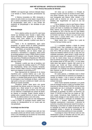 AMF PRÉ-VESTIBULAR - APOSTILA DE SOCIOLOGIA
Prof. Vinícius Reccanello de Almeida
17
CEBRAP, e em segundo lugar, nenhuma instituição chegou
a ser fechada ou mesmo esvaziada, permanecendo nos
seus.
A Reforma Universitária de 1969, introduzindo o
sistema de parta mental e as novas regras e requerimentos
para a carreira universitária (incluída a formação em nível
de pós-graduação), assim como o novo formato dos
programas de pós-graduação e das atividades de pós-
graduação.
Redemocratização
Com a abertura política nos anos 80 o país busca
retomar sua identidade social. Durante o regime militar,
muitos intelectuais foram aposentados e impedidos de
lecionar outros foram exilados ou se exilaram por
espontânea vontade, passando a publicar suas obras no
exterior.
Tendo o fim do bipartidarismo, agora sendo
pluripartidal, um grande número de celebres pensadores
decidem deixar a cátedra para ingressar na política.
Darcy Ribeiro, por exemplo; filia-se ao PTB (Partido
Democrático Trabalhista), este de Getulio Vargas que
reivindicava o nacionalismo e o populismo. Outros nomes
da sociologia ajudaram a fundar o PSDB (Partido da Social-
Democrata Brasileiro) como Fernando Henrique Cardoso,
este assumindo a Presidência da Republica em 1994 sendo
o primeiro sociólogo na historia assumir tal cargo, falaremos
dele mais a frente.
Entretanto o partido que mais se beneficiou com
essa nova atuação dos cientistas sociais foi o PT (Partido
dos Trabalhadores). Nomes como Florestan Fernandes,
Antonio Candido e Mello e Souza e Francisco Weffort foram
alguns que engajaram na luta política do PT.
Esse engrossamento de intelectuais foi de imensa
importância para o período histórico que o país vivia,
tratava-se de uma integração das teorias sociais e praticas
políticas, e o resultado dessa parceria viria em 1988 quando
foi promulgada a nova Constituição do Brasil, a sétima em
vigor porem a única com o emblema de “cidadã”, como dos
descrita por Ulysses Guimarães.
Percebe-se também nessa época uma grande
diversificação das ciências sociais em nosso país, e de se
ressaltar que o Brasil sempre foi um campo fértil para
ciências sociais, devido a toda sua historia, mas no período
em que referimos à multiplicidade dos campos de estudo,
em especial na sociologia. Surgem diversos estudos e
análises sobre a questão feminina, do menor, das favelas,
das artes, da violência urbana e rural, entre outras.
A sociologia se torna cada vez mais interdisciplinar
e plural no Brasil. Os sociólogos buscam redefinir seus
conceitos de interdependência em um mundo cada vez
mais globalizado.
A sociologia nos dias de hoje
Nos dias atuais a sociologia busca cada vez mais
sua posição perante asa ciências sociais, buscando novos
rumos e uma metodologia que se encaixe nos novos temas
que aparecem na mudança de século.
Um marco que se acontece e a firmação da
sociologia na grade curricular em escolas do ensino médio,
uma grande conquista, pois há pouco tempo sociólogos
eram perseguidos pela ditadura militar, também e um
grande salto se levarmos em conta que a sociedade
brasileira esta “engatinhando” em busca de uma real
democracia.
E de se destacar a obra de José Pastore e Nelson
do Valle Silva; Mobilidade Social no Brasil. Nesta obra os
autores vêm trazer os resultados da mobilidade social no
Brasil, fazendo uma comparação entre dados adquiridos
nas décadas de 1970 e final dos anos 90. Este trabalho
apresenta ascendência de uma nova classe media que vem
se formando nas bases, no Brasil é um país onde muitos
sobem pouco, e poucos sobem muito, o que gera um
inchaço na base da pirâmide social.
Nesta mesma obra, o prefacio fica a parte de
Fernando Henrique Cardoso, que diz:
“[...] a sociedade brasileira e dotada de imensa
mobilidade social. Essa mobilidade se deixa captar por
vários índices e alguns deles merecem especial menção:
entre 1973 e 1996, por exemplo, os dados mostram que a
maioria dos brasileiros melhorou de vida, ou seja, teve uma
mobilidade ascendente; nesse período o extrato social de
renda superior cresceu 40%, passando de 3,5% para 4,9%
do total. Ao mesmo tempo, houve um estreitamento da
base da pirâmide social graças à redução em cerca de 25%
das camadas pobres de 32% para 24%.[...] A nova classe
media talvez seja apenas o aspecto mais visível de um
processo que, movido por forças profundas como a
reordenação dos espaços econômicos, o deslocamento de
populações, e as mudanças nas estruturas produtivas com
peso crescente do setor de serviços, vem revolucionando
nosso entorno social.”
Em outras palavras, a mobilidade social no Brasil
começa a ser determinada por elementos de competição no
mercado de trabalho, o que é comum nos países mais
desenvolvidos, onde o papel da educação e essencial no
contexto mobi-social.
Ayrton Fausto representa atualmente e um grande
nome da sociologia nacional, e diretor da Faculdade Latino-
Americana de Ciências Sociais (FLACSO) uma das maiores
organizações que visa à construção de sociedades mais
justas, através da democratização, pela crescente
participação da sociedade, da política, da economia e da
cultura. A FLACSO no Brasil teve sua criação em 1981,
como projeto, tornando-se Sede Acadêmica em 1989.
Ayrton Fausto abrange em seus estudos sociais a mesma
finalidade da FLACSO a construção de sociedades mais
justas, como o contexto internacional, globalização,
integração supranacional e democracia, o panorama da
economia e da política internacionais neste fim de século, o
desemprego; a crise fiscal e do estado de bem-estar social;
as migrações em massa por razões econômicas e/ou de
perseguição política; o aumento da criminalidade e da
corrupção e outros temas polêmicos da nossa sociedade.
A sociologia do século XXI torna-se cada vez mais
interdisciplinar e plural, se diversifica cada vez mais, pois a
uma grande multiplicação nos objetos de estudos.
 