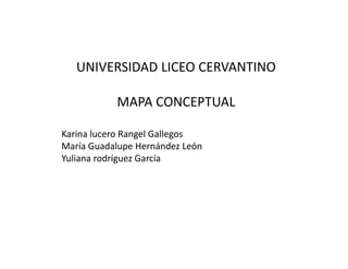 UNIVERSIDAD LICEO CERVANTINO
MAPA CONCEPTUAL
Karina lucero Rangel Gallegos
María Guadalupe Hernández León
Yuliana rodríguez García
 