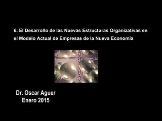 6. El Desarrollo de las Nuevas Estructuras Organizativas en
el Modelo Actual de Empresas de la Nueva Economía
Dr. Oscar Aguer
Enero 2015
 