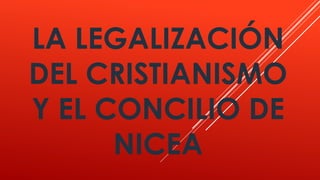 LA LEGALIZACIÓN
DEL CRISTIANISMO
Y EL CONCILIO DE
NICEA
 