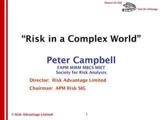 Gain the Advantage
Measure the Risk
© Risk Advantage Limited 1
“Risk in a Complex World”
Peter Campbell
FAPM MIRM MBCS MIET
Society for Risk Analysis
Director: Risk Advantage Limited
Chairman: APM Risk SIG
 