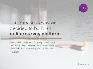 The 7 reasons why we
decided to build an
online survey platform
We take number 6 very seriously,
because we believe that everything
should be developed with that
mission.
@Survmetrics
 