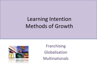 Learning Intention
Methods of Growth
Franchising
Globalisation
Multinationals
 