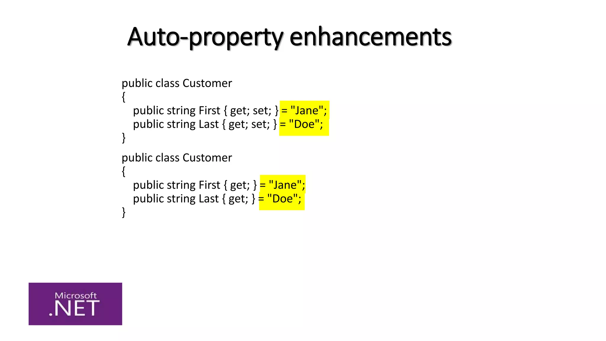 Auto-property enhancements
public class Customer
{
public string First { get; set; } = "Jane";
public string Last { get; set; } = "Doe";
}
public class Customer
{
public string First { get; } = "Jane";
public string Last { get; } = "Doe";
}
 