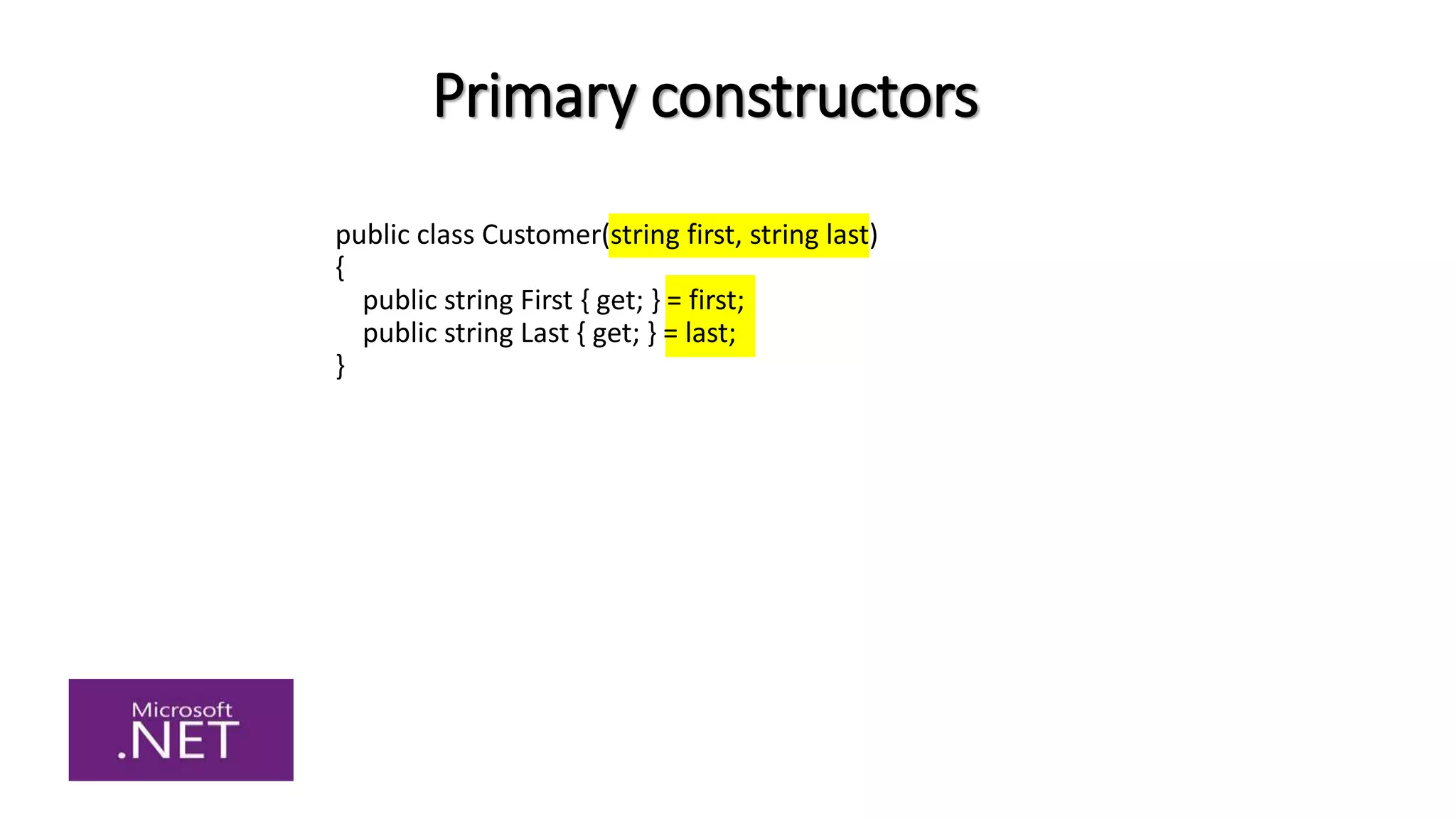 Primary constructors
public class Customer(string first, string last)
{
public string First { get; } = first;
public string Last { get; } = last;
}
 