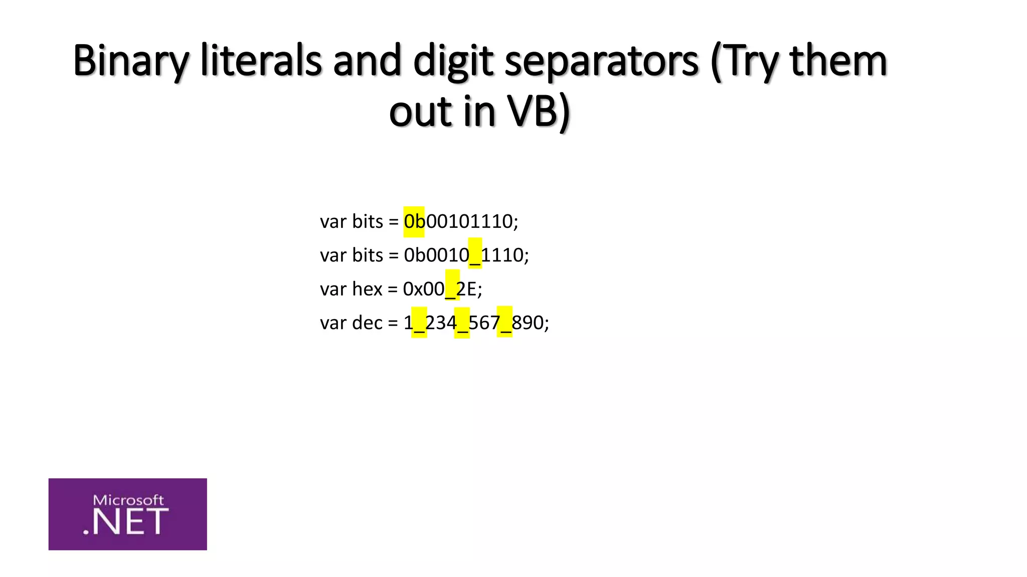Binary literals and digit separators (Try them
out in VB)
var bits = 0b00101110;
var bits = 0b0010_1110;
var hex = 0x00_2E;
var dec = 1_234_567_890;
 