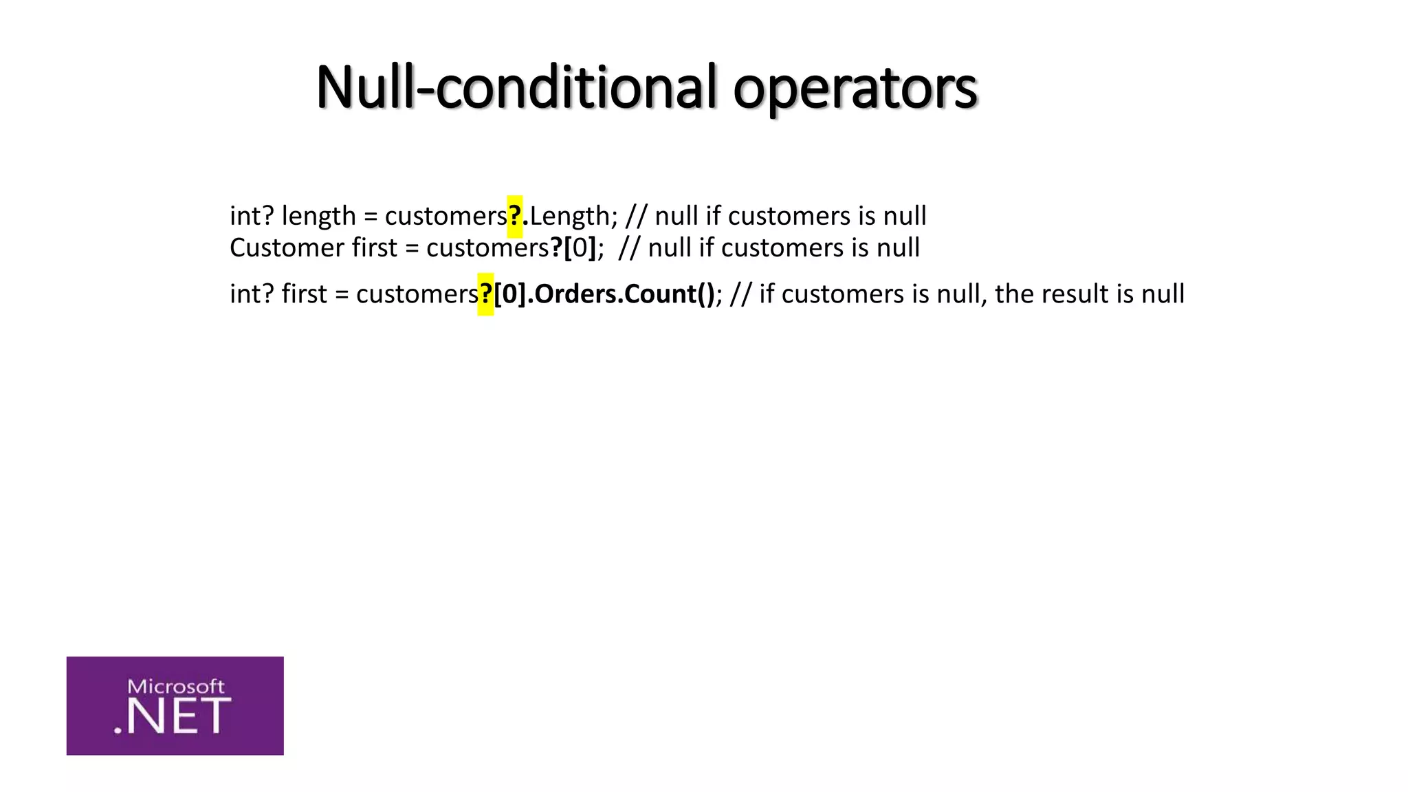 Null-conditional operators
int? length = customers?.Length; // null if customers is null
Customer first = customers?[0]; // null if customers is null
int? first = customers?[0].Orders.Count(); // if customers is null, the result is null
 