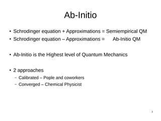 3
Ab-Initio
● Schrodinger equation + Approximations = Semiempirical QM
● Schrodinger equation – Approximations = Ab-Initio QM
● Ab-Initio is the Highest level of Quantum Mechanics
● 2 approaches
– Calibrated – Pople and coworkers
– Converged – Chemical Physicist
 