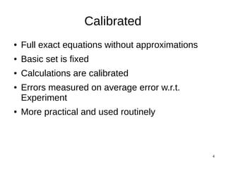 4
Calibrated
● Full exact equations without approximations
● Basic set is fixed
● Calculations are calibrated
● Errors measured on average error w.r.t.
Experiment
● More practical and used routinely
 