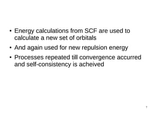 7
● Energy calculations from SCF are used to
calculate a new set of orbitals
● And again used for new repulsion energy
● Processes repeated till convergence accurred
and self-consistency is acheived
 