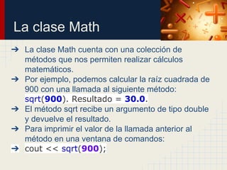 La clase Math
➔ La clase Math cuenta con una colección de
métodos que nos permiten realizar cálculos
matemáticos.
➔ Por ej...