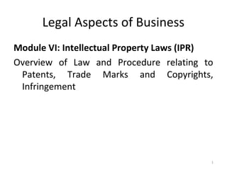 Legal Aspects of Business
Module VI: Intellectual Property Laws (IPR)
Overview of Law and Procedure relating to
Patents, Trade Marks and Copyrights,
Infringement
1
 