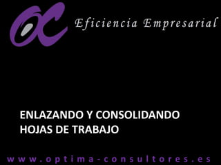 w w w . o p t i m a - c o n s u l t o r e s . e sw w w . o p t i m a - c o n s u l t o r e s . e s
ENLAZANDO Y CONSOLIDANDO
HOJAS DE TRABAJO
 