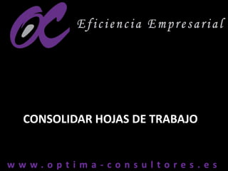 w w w . o p t i m a - c o n s u l t o r e s . e sw w w . o p t i m a - c o n s u l t o r e s . e s
CONSOLIDAR HOJAS DE TRABAJO
 