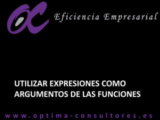 w w w . o p t i m a - c o n s u l t o r e s . e sw w w . o p t i m a - c o n s u l t o r e s . e s
UTILIZAR EXPRESIONES COMO
ARGUMENTOS DE LAS FUNCIONES
 
