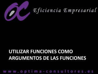 w w w . o p t i m a - c o n s u l t o r e s . e sw w w . o p t i m a - c o n s u l t o r e s . e s
UTILIZAR FUNCIONES COMO
ARGUMENTOS DE LAS FUNCIONES
 