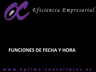 w w w . o p t i m a - c o n s u l t o r e s . e sw w w . o p t i m a - c o n s u l t o r e s . e s
FUNCIONES DE FECHA Y HORA
 