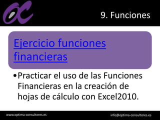 www.optima-consultores.es info@optima-consultores.es
9. Funciones
Ejercicio funciones
financieras
•Practicar el uso de las Funciones
Financieras en la creación de
hojas de cálculo con Excel2010.
 