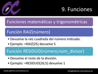 www.optima-consultores.es info@optima-consultores.es
9. Funciones
Funciones matemáticas y trigonométricas
Función RAIZ(número)
• Devuelve la raíz cuadrada del número indicado.
• Ejemplo: =RAIZ(25) devuelve 5
Función RESIDUO(número;núm_divisor)
• Devuelve el resto de la división.
• Ejemplo: =RESIDUO(26;5) devuelve 1
 