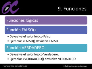 www.optima-consultores.es info@optima-consultores.es
9. Funciones
Funciones lógicas
Función FALSO()
• Devuelve el valor lógico Falso.
• Ejemplo: =FALSO() devuelve FALSO
Función VERDADERO
• Devuelve el valor lógico Verdadero.
• Ejemplo: =VERDADERO() devuelve VERDADERO
 