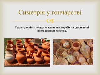 
Симетрія у гончарстві
Геометричність посуду та глиняних виробів та ідеальності
форм завдяки симетрії.
 