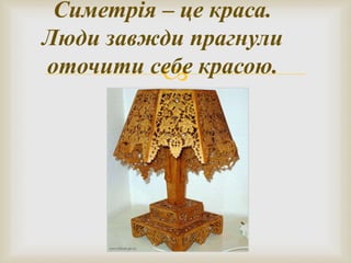 
Симетрія – це краса.
Люди завжди прагнули
оточити себе красою.
 